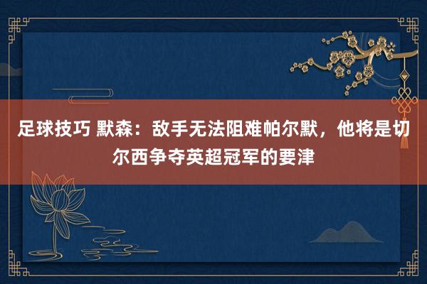 足球技巧 默森：敌手无法阻难帕尔默，他将是切尔西争夺英超冠军的要津