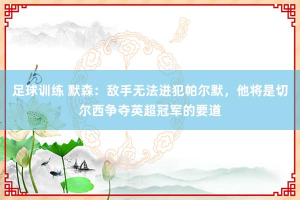 足球训练 默森：敌手无法进犯帕尔默，他将是切尔西争夺英超冠军的要道