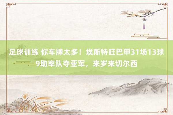 足球训练 你车牌太多！埃斯特旺巴甲31场13球9助率队夺亚军，来岁来切尔西