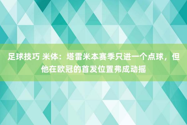 足球技巧 米体：塔雷米本赛季只进一个点球，但他在欧冠的首发位置弗成动摇