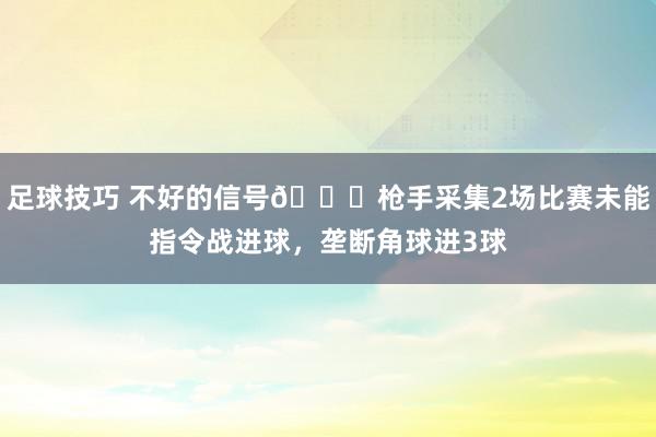 足球技巧 不好的信号😕枪手采集2场比赛未能指令战进球，垄断角球进3球