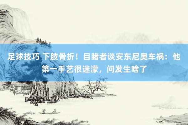 足球技巧 下肢骨折！目睹者谈安东尼奥车祸：他第一手艺很迷濛，问发生啥了