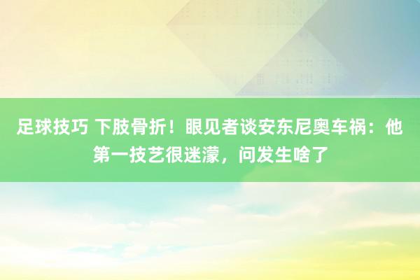 足球技巧 下肢骨折！眼见者谈安东尼奥车祸：他第一技艺很迷濛，问发生啥了