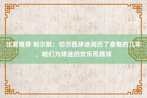 比赛推荐 帕尔默：切尔西球迷阅历了奋勉的几年，咱们为球迷的欢乐而踢球