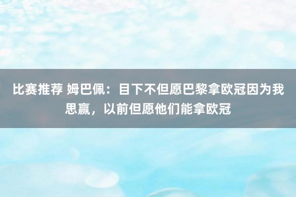 比赛推荐 姆巴佩：目下不但愿巴黎拿欧冠因为我思赢，以前但愿他们能拿欧冠