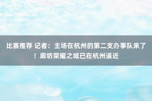 比赛推荐 记者：主场在杭州的第二支办事队来了！廊坊荣耀之城已在杭州逼近