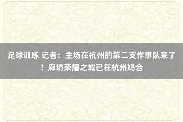 足球训练 记者：主场在杭州的第二支作事队来了！廊坊荣耀之城已在杭州鸠合