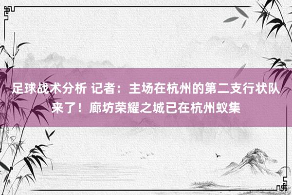 足球战术分析 记者：主场在杭州的第二支行状队来了！廊坊荣耀之城已在杭州蚁集