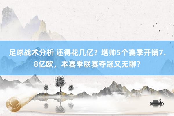 足球战术分析 还得花几亿？塔帅5个赛季开销7.8亿欧，本赛季联赛夺冠又无聊？