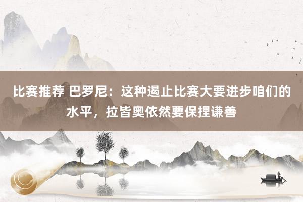 比赛推荐 巴罗尼：这种遏止比赛大要进步咱们的水平，拉皆奥依然要保捏谦善