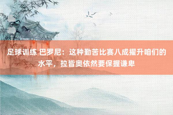 足球训练 巴罗尼：这种勤苦比赛八成擢升咱们的水平，拉皆奥依然要保握谦卑