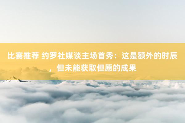 比赛推荐 约罗社媒谈主场首秀：这是额外的时辰，但未能获取但愿的成果