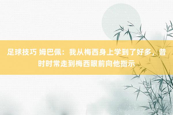 足球技巧 姆巴佩：我从梅西身上学到了好多，昔时时常走到梅西眼前向他指示