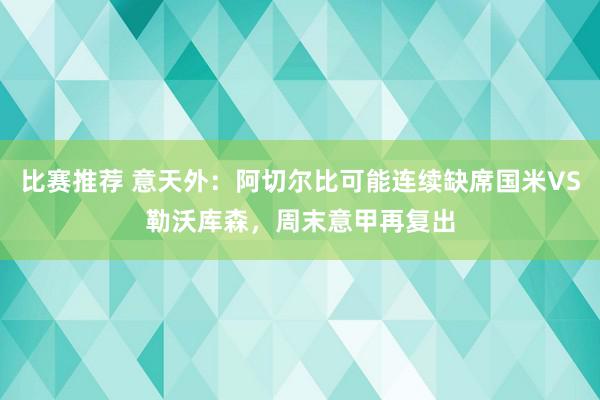 比赛推荐 意天外：阿切尔比可能连续缺席国米VS勒沃库森，周末意甲再复出