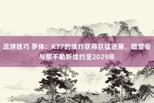 足球技巧 罗体：K77的续约获得巨猛进展，瞻望会与那不勒斯续约至2029年