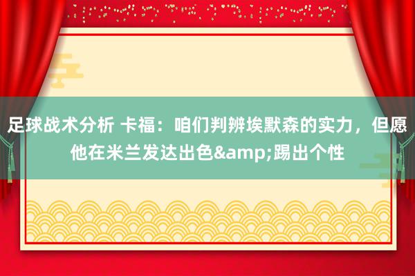 足球战术分析 卡福：咱们判辨埃默森的实力，但愿他在米兰发达出色&踢出个性