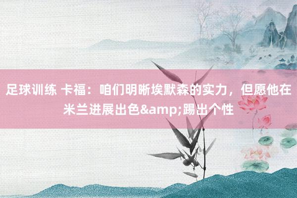 足球训练 卡福：咱们明晰埃默森的实力，但愿他在米兰进展出色&踢出个性