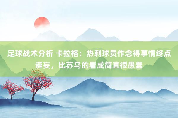 足球战术分析 卡拉格：热刺球员作念得事情终点诞妄，比苏马的看成简直很愚蠢