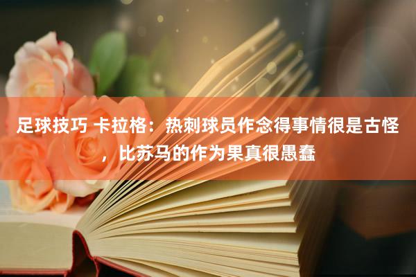 足球技巧 卡拉格：热刺球员作念得事情很是古怪，比苏马的作为果真很愚蠢