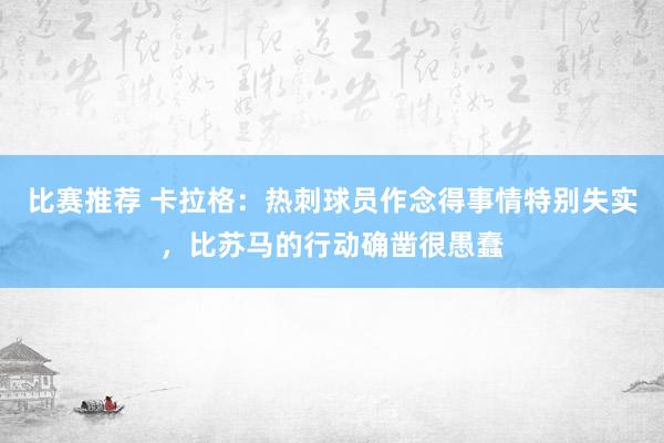 比赛推荐 卡拉格：热刺球员作念得事情特别失实，比苏马的行动确凿很愚蠢