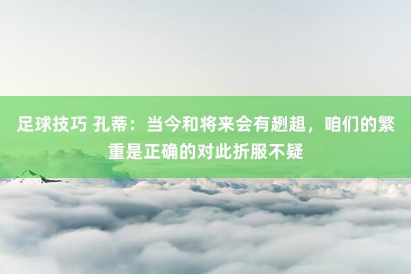 足球技巧 孔蒂：当今和将来会有趔趄，咱们的繁重是正确的对此折服不疑