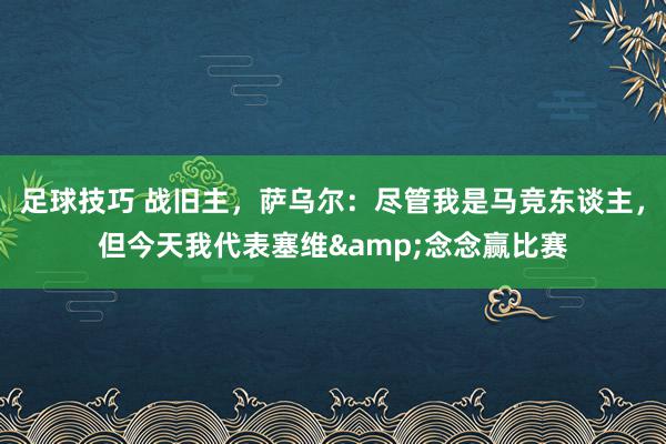 足球技巧 战旧主，萨乌尔：尽管我是马竞东谈主，但今天我代表塞维&念念赢比赛