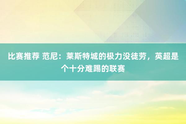 比赛推荐 范尼：莱斯特城的极力没徒劳，英超是个十分难踢的联赛