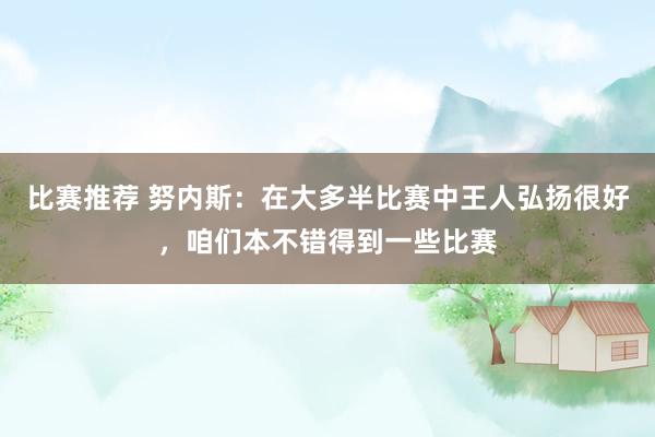 比赛推荐 努内斯：在大多半比赛中王人弘扬很好，咱们本不错得到一些比赛