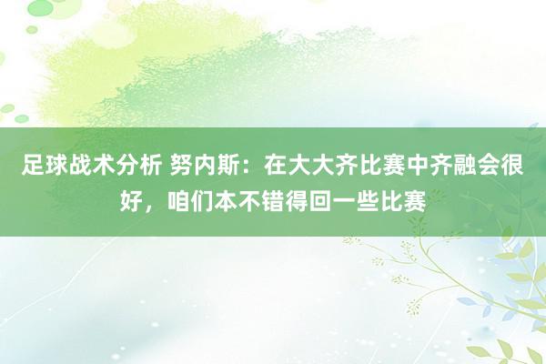 足球战术分析 努内斯：在大大齐比赛中齐融会很好，咱们本不错得回一些比赛