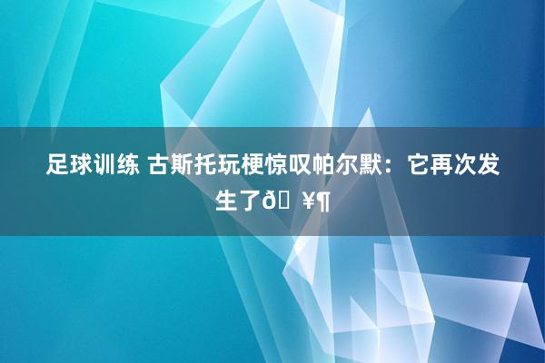 足球训练 古斯托玩梗惊叹帕尔默：它再次发生了🥶