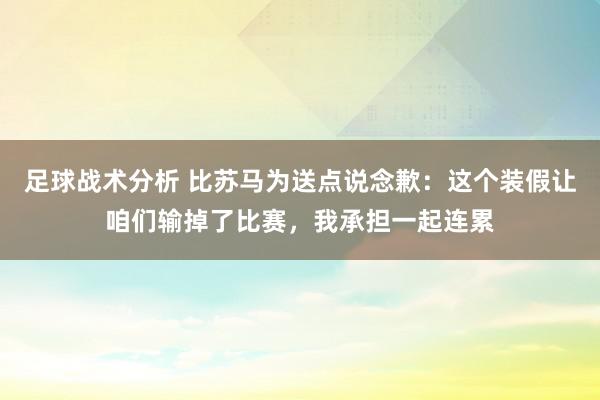 足球战术分析 比苏马为送点说念歉：这个装假让咱们输掉了比赛，我承担一起连累