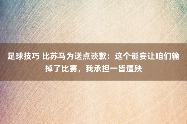 足球技巧 比苏马为送点谈歉：这个诞妄让咱们输掉了比赛，我承担一皆遭殃