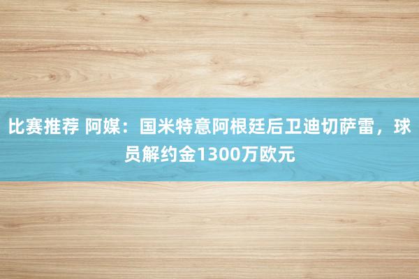 比赛推荐 阿媒：国米特意阿根廷后卫迪切萨雷，球员解约金1300万欧元