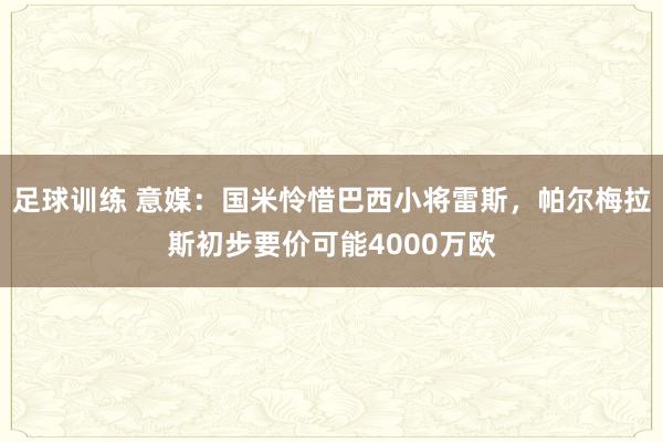 足球训练 意媒：国米怜惜巴西小将雷斯，帕尔梅拉斯初步要价可能4000万欧