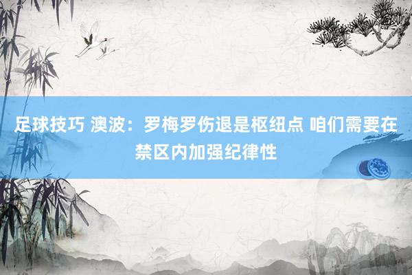 足球技巧 澳波：罗梅罗伤退是枢纽点 咱们需要在禁区内加强纪律性