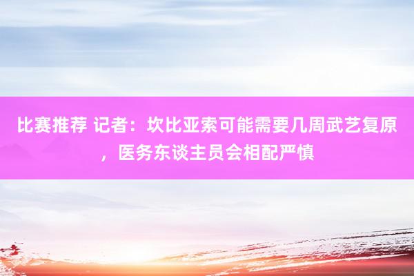 比赛推荐 记者：坎比亚索可能需要几周武艺复原，医务东谈主员会相配严慎