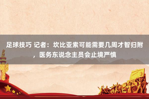 足球技巧 记者：坎比亚索可能需要几周才智归附，医务东说念主员会止境严慎