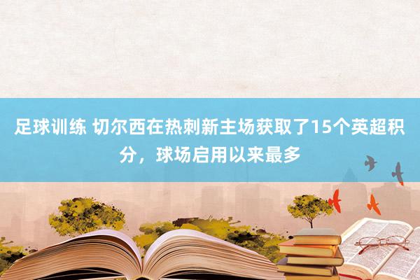 足球训练 切尔西在热刺新主场获取了15个英超积分，球场启用以来最多