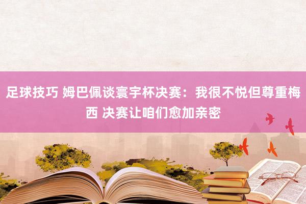 足球技巧 姆巴佩谈寰宇杯决赛：我很不悦但尊重梅西 决赛让咱们愈加亲密