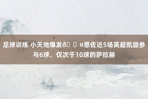 足球训练 小天地爆发😤恩佐近5场英超凯旋参与6球，仅次于10球的萨拉赫