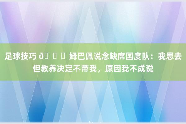 足球技巧 👀姆巴佩说念缺席国度队：我思去但教养决定不带我，原因我不成说