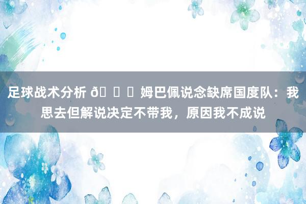 足球战术分析 👀姆巴佩说念缺席国度队：我思去但解说决定不带我，原因我不成说