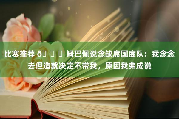 比赛推荐 👀姆巴佩说念缺席国度队：我念念去但造就决定不带我，原因我弗成说