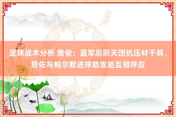 足球战术分析 詹俊：蓝军后防天团抗压材干弱，恩佐与帕尔默进球助攻能互相呼应