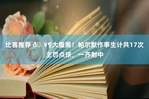 比赛推荐 🥶大腹黑！帕尔默作事生计共17次主罚点球，一齐射中