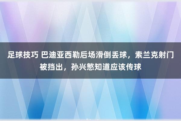 足球技巧 巴迪亚西勒后场滑倒丢球，索兰克射门被挡出，孙兴慜知道应该传球