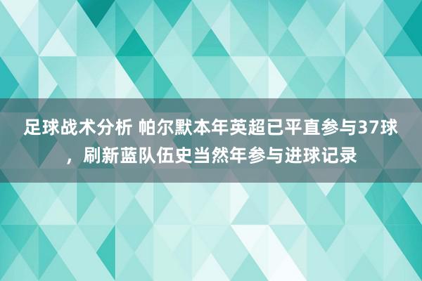 足球战术分析 帕尔默本年英超已平直参与37球，刷新蓝队伍史当然年参与进球记录