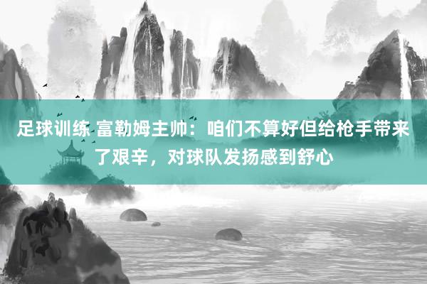 足球训练 富勒姆主帅：咱们不算好但给枪手带来了艰辛，对球队发扬感到舒心