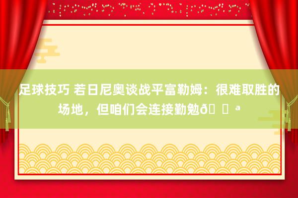 足球技巧 若日尼奥谈战平富勒姆：很难取胜的场地，但咱们会连接勤勉💪