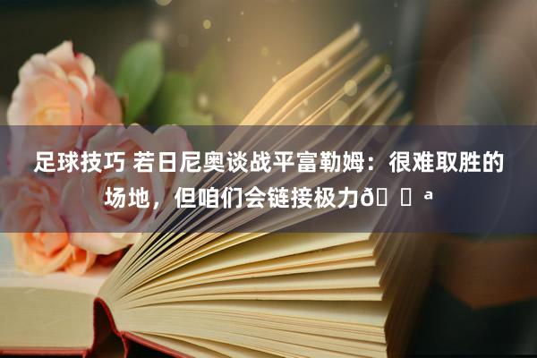 足球技巧 若日尼奥谈战平富勒姆：很难取胜的场地，但咱们会链接极力💪